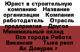 Юрист в строительную компанию › Название организации ­ Компания-работодатель › Отрасль предприятия ­ Другое › Минимальный оклад ­ 30 000 - Все города Работа » Вакансии   . Тыва респ.,Ак-Довурак г.